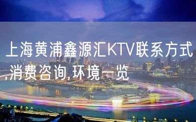 上海黄浦鑫源汇KTV联系方式,消费咨询,环境一览