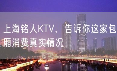 上海铭人KTV，告诉你这家包厢消费真实情况