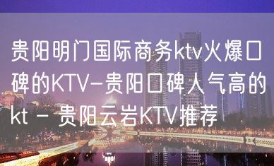 贵阳明门国际商务ktv火爆口碑的KTV-贵阳口碑人气高的kt – 贵阳云岩KTV推荐