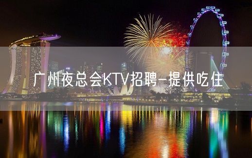 广州夜总会KTV招聘-提供吃住