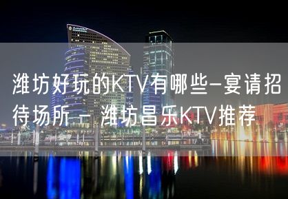 潍坊好玩的KTV有哪些-宴请招待场所 – 潍坊昌乐KTV推荐