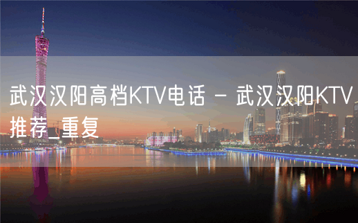 武汉汉阳高档KTV电话 – 武汉汉阳KTV推荐_重复