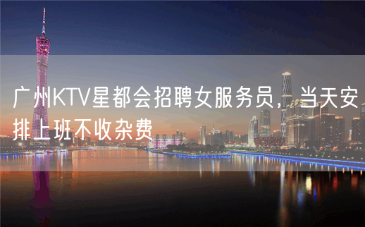 广州KTV星都会招聘女服务员，当天安排上班不收杂费