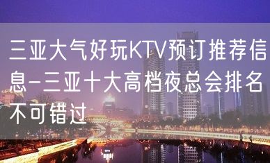 三亚大气好玩KTV预订推荐信息-三亚十大高档夜总会排名不可错过