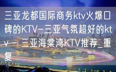 三亚龙都国际商务ktv火爆口碑的KTV-三亚气氛超好的ktv – 三亚海棠湾KTV推荐_重复