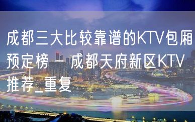 成都三大比较靠谱的KTV包厢预定榜 – 成都天府新区KTV推荐_重复