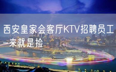 西安皇家会客厅KTV招聘员工-来就是捡