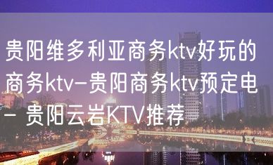 贵阳维多利亚商务ktv好玩的商务ktv-贵阳商务ktv预定电 – 贵阳云岩KTV推荐