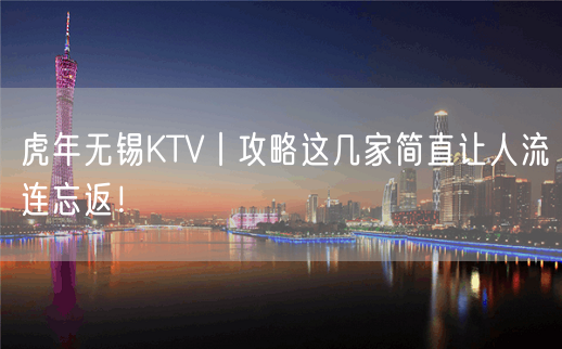 虎年无锡KTV丨攻略这几家简直让人流连忘返！