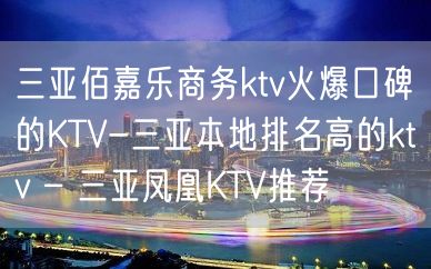 三亚佰嘉乐商务ktv火爆口碑的KTV-三亚本地排名高的ktv – 三亚凤凰KTV推荐