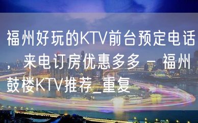 福州好玩的KTV前台预定电话，来电订房优惠多多 – 福州鼓楼KTV推荐_重复