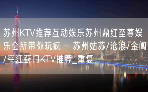 苏州KTV推荐互动娱乐苏州鼎红至尊娱乐会所带你玩疯 – 苏州姑苏/沧浪/金阊/平江葑门KTV推荐_重复