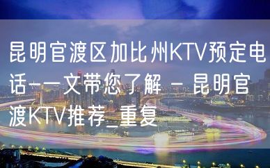 昆明官渡区加比州KTV预定电话-一文带您了解 – 昆明官渡KTV推荐_重复