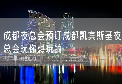 成都夜总会预订成都凯宾斯基夜总会玩你想玩的