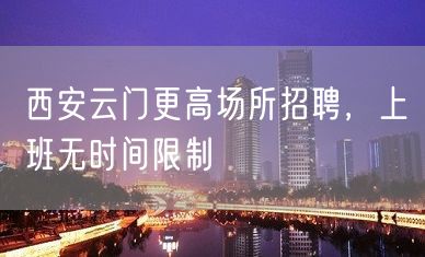 西安云门更高场所招聘，上班无时间限制