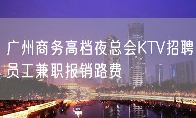 广州商务高档夜总会KTV招聘员工兼职报销路费