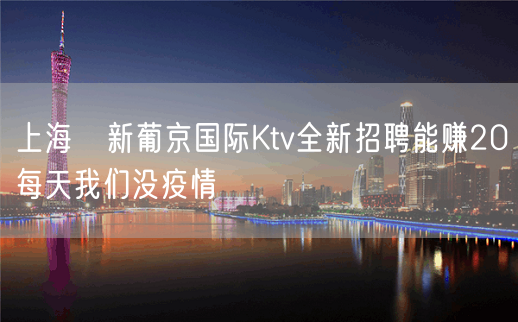 上海樶新葡京国际Ktv全新招聘能赚20每天我们没疫情