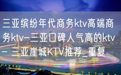 三亚缤纷年代商务ktv高端商务ktv-三亚口碑人气高的ktv – 三亚崖城KTV推荐_重复