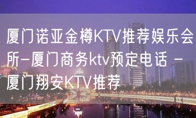 厦门诺亚金樽KTV推荐娱乐会所-厦门商务ktv预定电话 – 厦门翔安KTV推荐