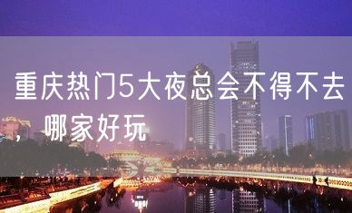 重庆热门5大夜总会不得不去，哪家好玩