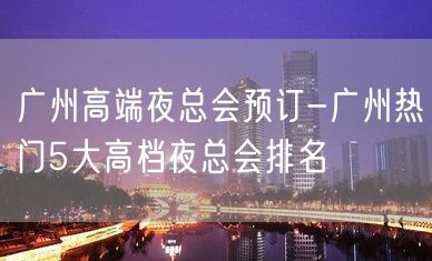 广州高端夜总会预订-广州热门5大高档夜总会排名