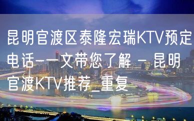 昆明官渡区泰隆宏瑞KTV预定电话-一文带您了解 – 昆明官渡KTV推荐_重复