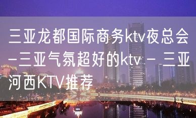 三亚龙都国际商务ktv夜总会-三亚气氛超好的ktv – 三亚河西KTV推荐