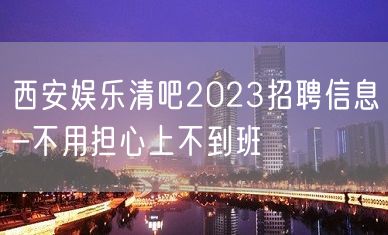 西安娱乐清吧2023招聘信息-不用担心上不到班