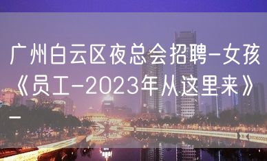 广州白云区夜总会招聘-女孩《员工-2023年从这里来》-