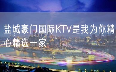 盐城豪门国际KTV是我为你精心精选一家