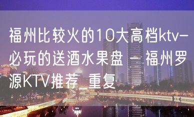 福州比较火的10大高档ktv-必玩的送酒水果盘 – 福州罗源KTV推荐_重复