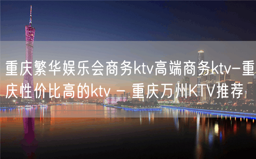 重庆繁华娱乐会商务ktv高端商务ktv-重庆性价比高的ktv – 重庆万州KTV推荐