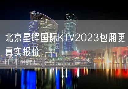 北京星晖国际KTV2023包厢更真实报价