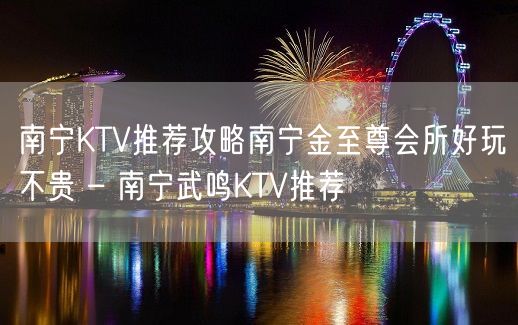 南宁KTV推荐攻略南宁金至尊会所好玩不贵 – 南宁武鸣KTV推荐