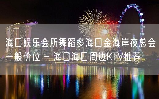 海口娱乐会所舞蹈多海口金海岸夜总会一般价位 – 海口海口周边KTV推荐