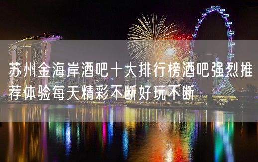 苏州金海岸酒吧十大排行榜酒吧强烈推荐体验每天精彩不断好玩不断