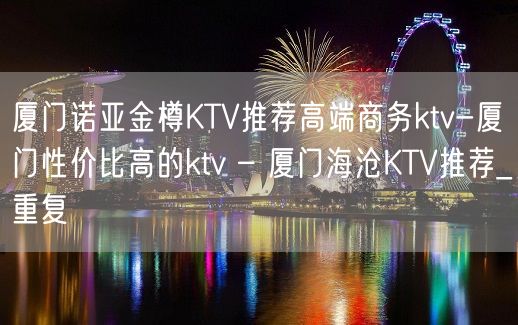 厦门诺亚金樽KTV推荐高端商务ktv-厦门性价比高的ktv – 厦门海沧KTV推荐_重复