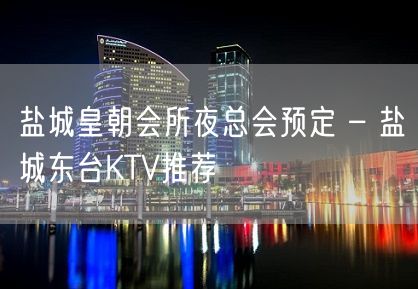 盐城皇朝会所夜总会预定 – 盐城东台KTV推荐