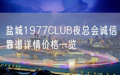 盐城1977CLUB夜总会诚信靠谱详情价格一览