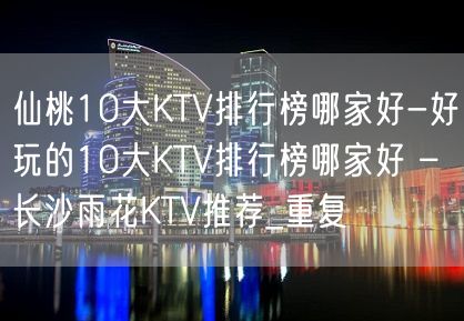 仙桃10大KTV排行榜哪家好-好玩的10大KTV排行榜哪家好 – 长沙雨花KTV推荐_重复