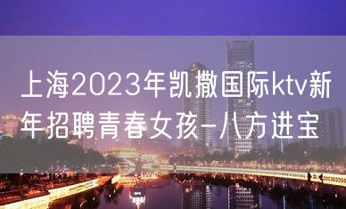 上海2023年凯撒国际ktv新年招聘青春女孩-八方进宝