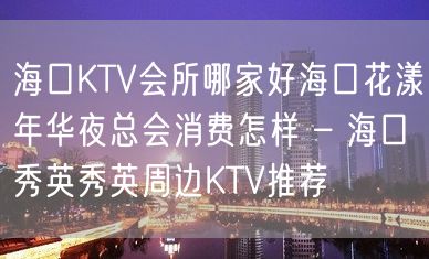 海口KTV会所哪家好海口花漾年华夜总会消费怎样 – 海口秀英秀英周边KTV推荐