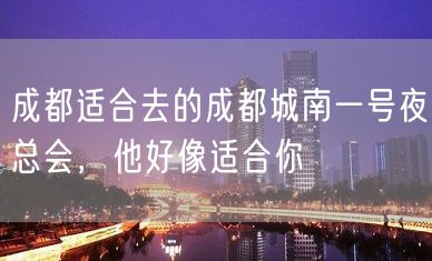 成都适合去的成都城南一号夜总会，他好像适合你