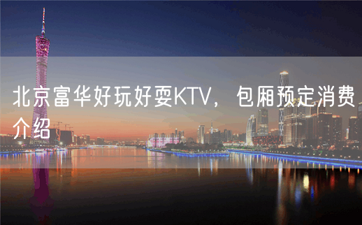 北京富华好玩好耍KTV，包厢预定消费介绍