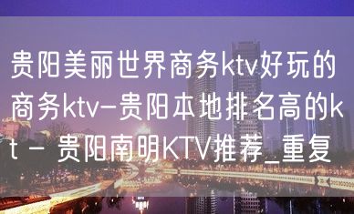 贵阳美丽世界商务ktv好玩的商务ktv-贵阳本地排名高的kt – 贵阳南明KTV推荐_重复