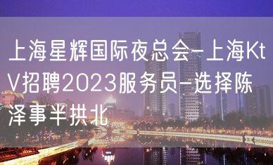 上海星辉国际夜总会-上海KtV招聘2023服务员-选择陈泽事半拱北