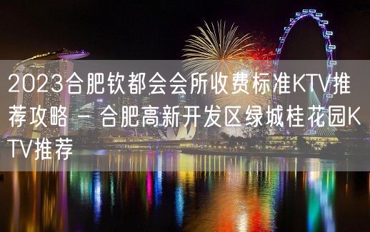 2023合肥钦都会会所收费标准KTV推荐攻略 – 合肥高新开发区绿城桂花园KTV推荐