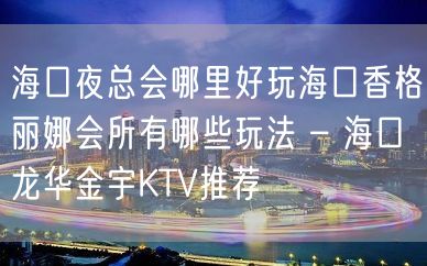 海口夜总会哪里好玩海口香格丽娜会所有哪些玩法 – 海口龙华金宇KTV推荐