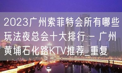 2023广州索菲特会所有哪些玩法夜总会十大排行 – 广州黄埔石化路KTV推荐_重复