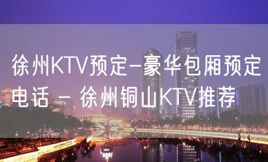 徐州KTV预定-豪华包厢预定电话 – 徐州铜山KTV推荐